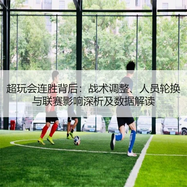 超玩会连胜背后：战术调整、人员轮换与联赛影响深析及数据解读