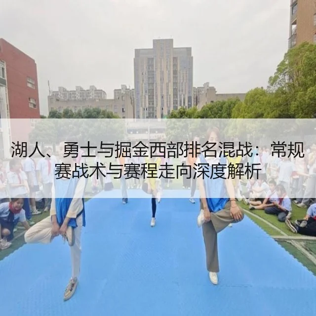 湖人、勇士与掘金西部排名混战：常规赛战术与赛程走向深度解析（WorldCupChina）