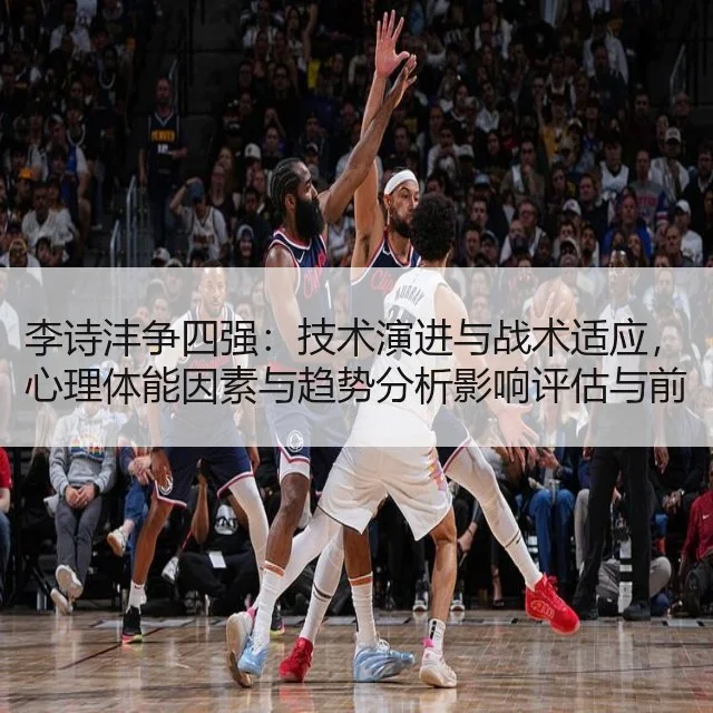 李诗沣争四强：技术演进与战术适应，心理体能因素与趋势分析影响评估与前瞻