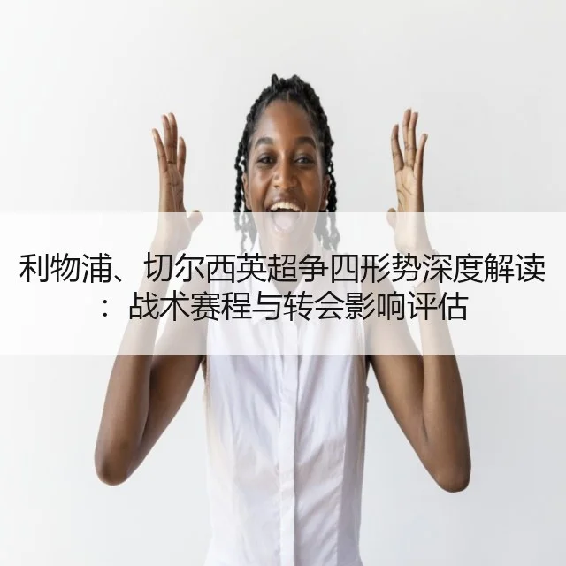 利物浦、切尔西英超争四形势深度解读：战术赛程与转会影响评估