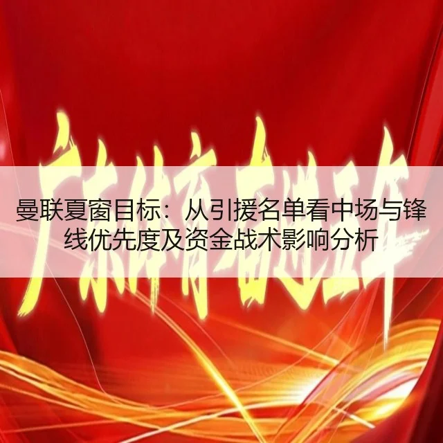 曼联夏窗目标：从引援名单看中场与锋线优先度及资金战术影响分析