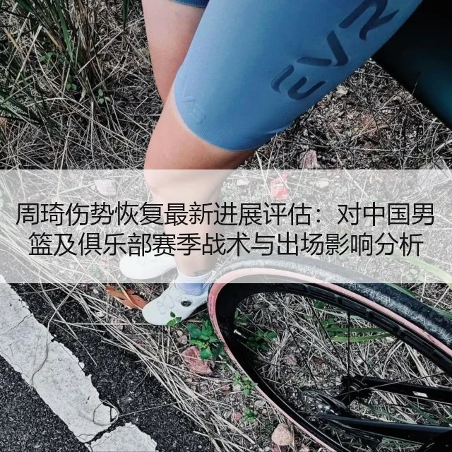 周琦伤势恢复最新进展评估：对中国男篮及俱乐部赛季战术与出场影响分析 | WorldCupChina